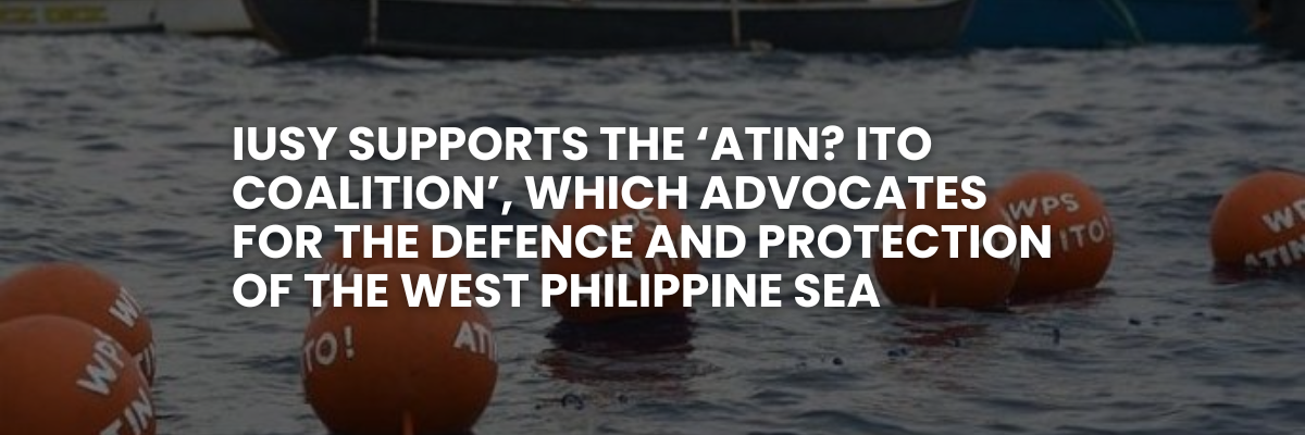 IUSY supports the ‘Atin! Ito Coalition’, which advocates for the defence and protection of the West Philippine Sea.